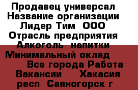 Продавец-универсал › Название организации ­ Лидер Тим, ООО › Отрасль предприятия ­ Алкоголь, напитки › Минимальный оклад ­ 36 000 - Все города Работа » Вакансии   . Хакасия респ.,Саяногорск г.